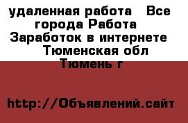 удаленная работа - Все города Работа » Заработок в интернете   . Тюменская обл.,Тюмень г.